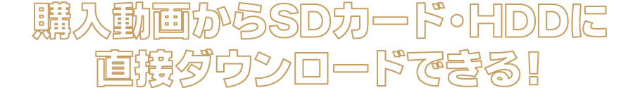 購入動画からSDカード・HDDに直接ダウンロードできる！