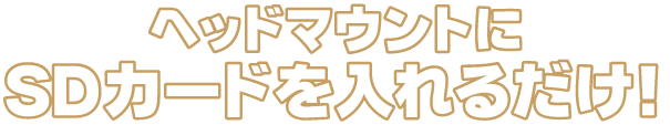 ヘッドマウントにSDカードを入れるだけ！