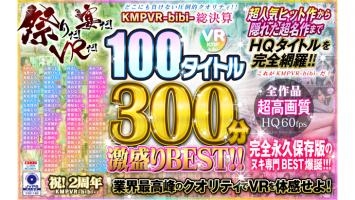 【4KHQ】祭りだ!宴だ!VRだ!KMPVR-bibi-総決算 100タイトル300分激盛りBEST!!